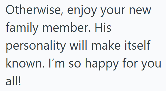 Otherwise, enjoy your new family member. His personality will make itself known. I'm so happy for you all!