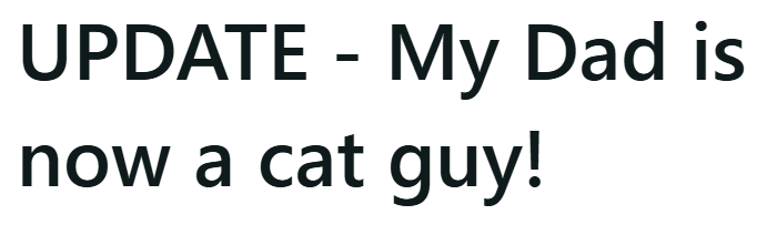 UPDATE - My Dad is now a cat guy!