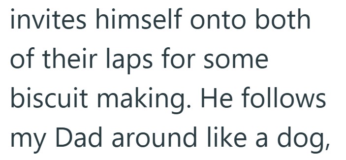 invites himself onto both of their laps for some biscuit making. He follows my Dad around like a dog,