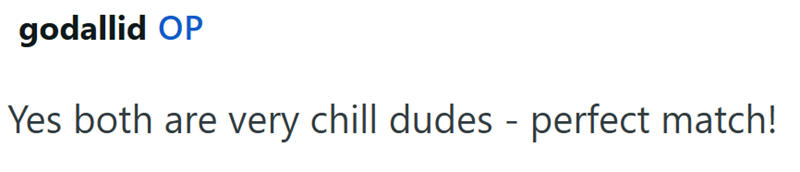 godallid OP Yes both are very chill dudes - perfect match!
