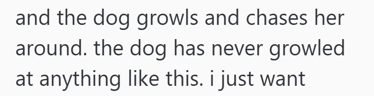 and the dog growls and chases her around. the dog has never growled at anything like this. i just want