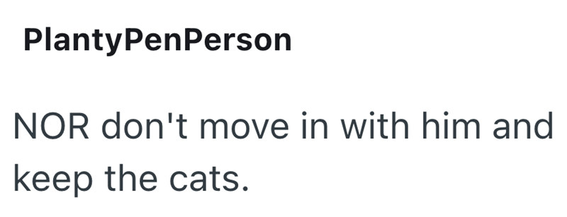 PlantyPenPerson NOR don't move in with him and keep the cats.