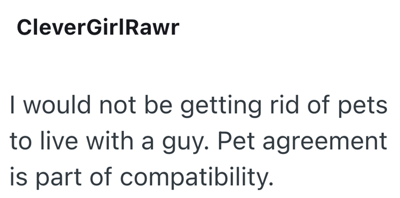 CleverGirlRawr I would not be getting rid of pets. to live with a guy. Pet agreement is part of compatibility.