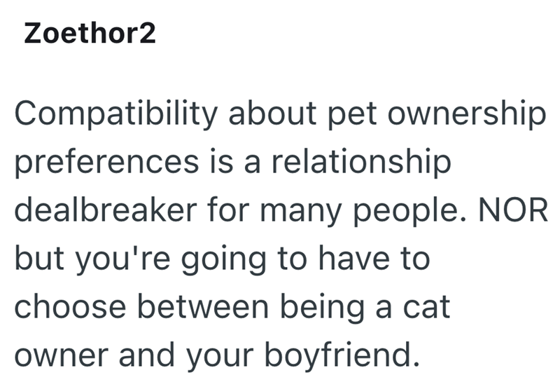 Zoethor2 Compatibility about pet ownership preferences is a relationship dealbreaker for many people. NOR but you're going to have to choose between being a cat owner and your boyfriend.