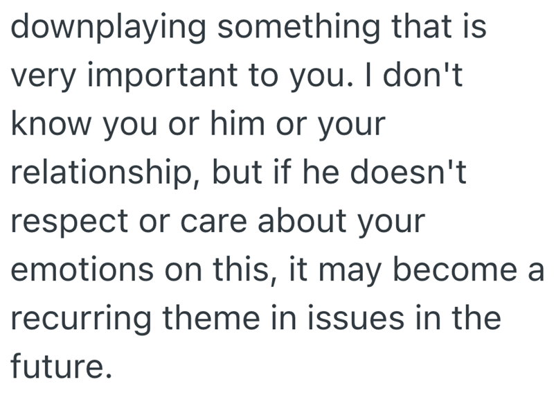 downplaying something that is very important to you. I don't know you or him or your relationship, but if he doesn't respect or care about your emotions on this, it may become a recurring theme in issues in the future.