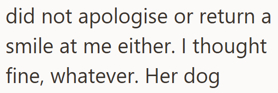 did not apologise or return a smile at me either. I thought fine, whatever. Her dog