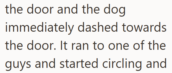 the door and the dog immediately dashed towards the door. It ran to one of the guys and started circling and