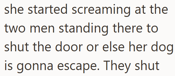 she started screaming at the two men standing there to shut the door or else her dog is gonna escape. They shut
