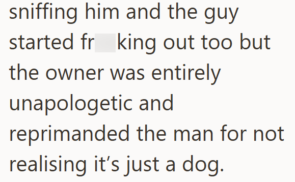 sniffing him and the guy started frking out too but the owner was entirely unapologetic and reprimanded the man for not realising it's just a dog.