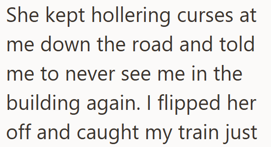 She kept hollering curses at me down the road and told me to never see me in the building again. I flipped her off and caught my train just