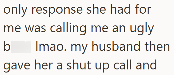 only response she had for me was calling me an ugly b Imao. my husband then gave her a shut up call and