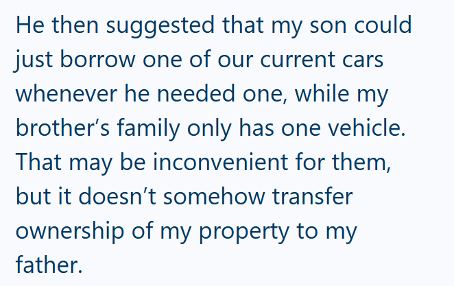 He then suggested that my son could just borrow one of our current cars whenever he needed one, while my brother's family only has one vehicle. That may be inconvenient for them, but it doesn't somehow transfer ownership of my property to my father.