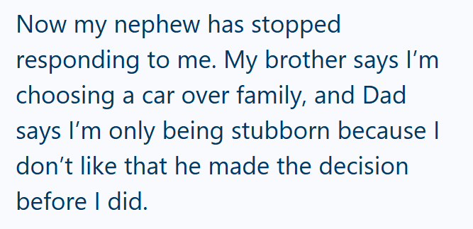 Now my nephew has stopped responding to me. My brother says I'm choosing a car over family, and Dad says I'm only being stubborn because I don't like that he made the decision before I did.