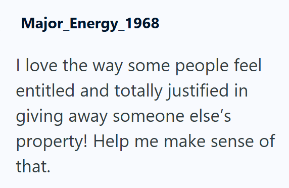 Major_Energy_1968 I love the way some people feel entitled and totally justified in giving away someone else's property! Help me make sense of that.