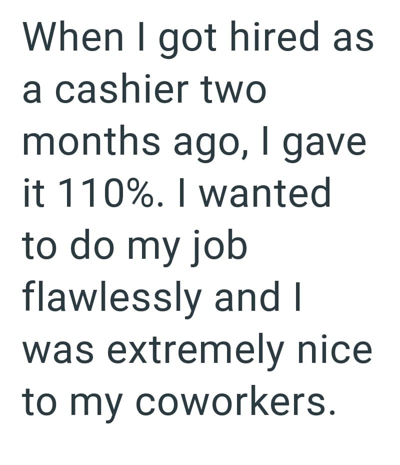 When I got hired as a cashier two months ago, I gave it 110%. I wanted to do my job flawlessly and I was extremely nice to my coworkers.