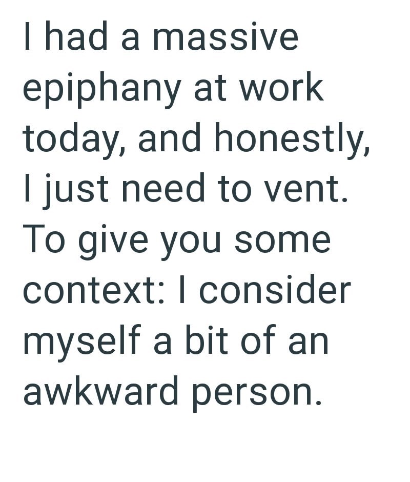I had a massive epiphany at work today, and honestly, I just need to vent. To give you some context: I consider myself a bit of an awkward person.