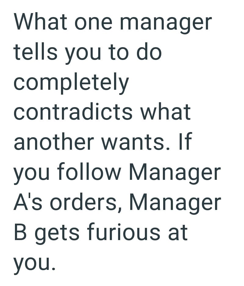 What one manager tells you to do completely contradicts what another wants. If you follow Manager A's orders, Manager B gets furious at you.