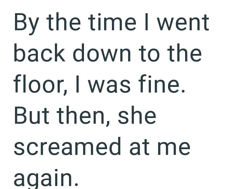 By the time I went back down to the floor, I was fine. But then, she screamed at me again.