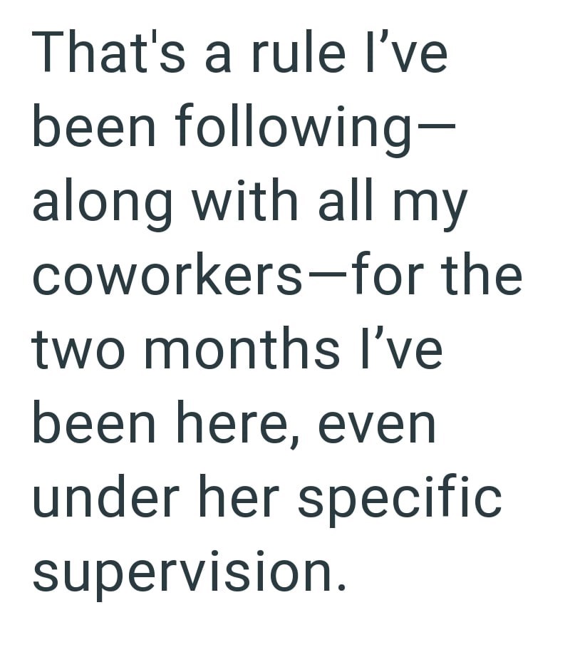 That's a rule I've been following- along with all my coworkers-for the two months I've been here, even under her specific supervision.