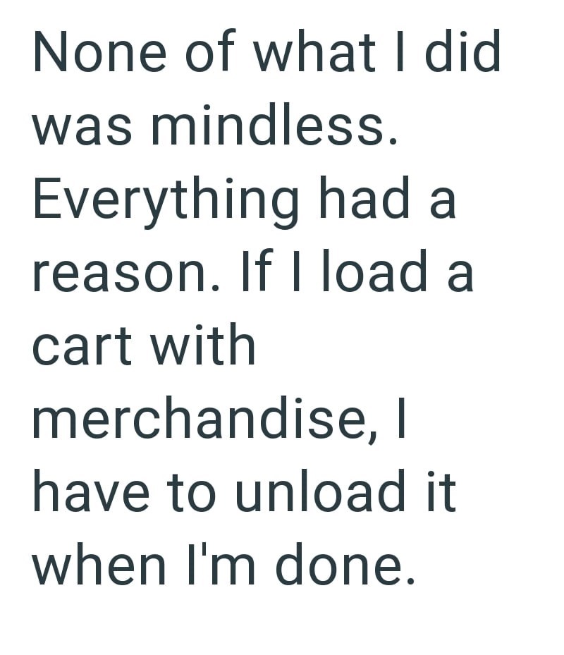 None of what I did was mindless. Everything had a reason. If I load a cart with merchandise, I have to unload it when I'm done.