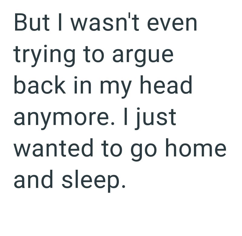 But I wasn't even trying to argue back in my head anymore. I just wanted to go home and sleep.