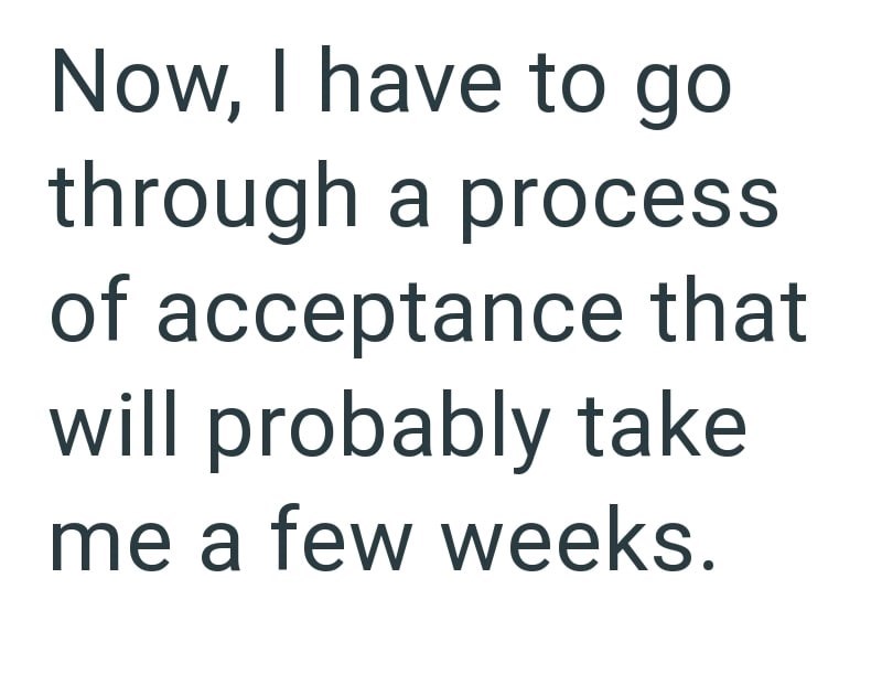 Now, I have to go through a process of acceptance that will probably take me a few weeks.