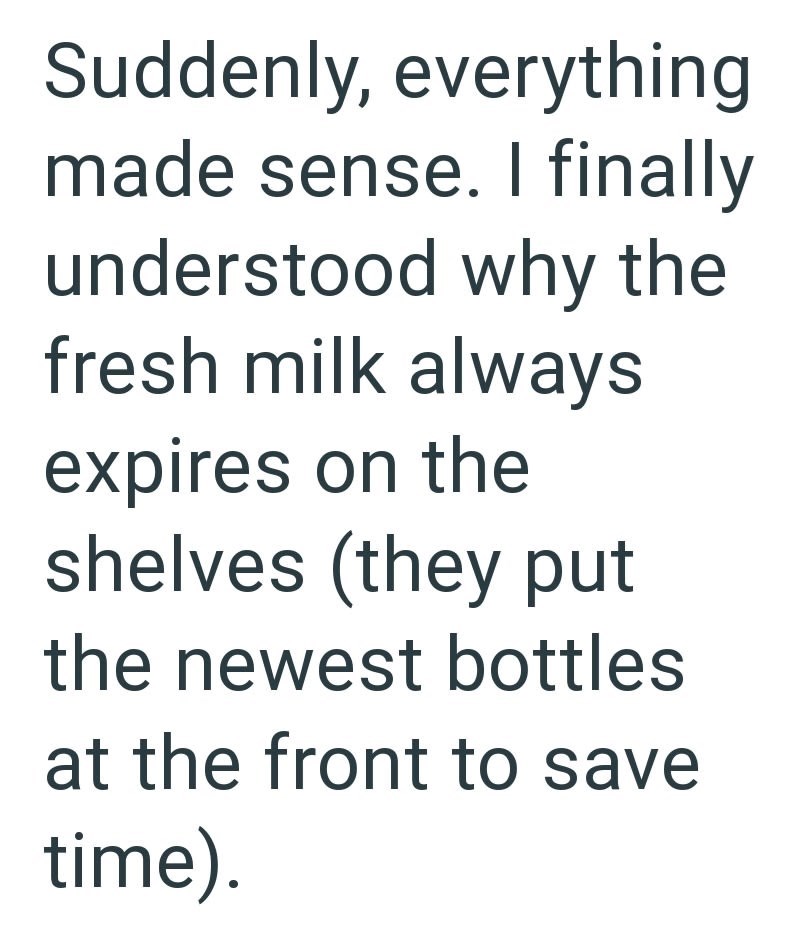 Suddenly, everything made sense. I finally understood why the fresh milk always expires on the shelves (they put the newest bottles at the front to save time).