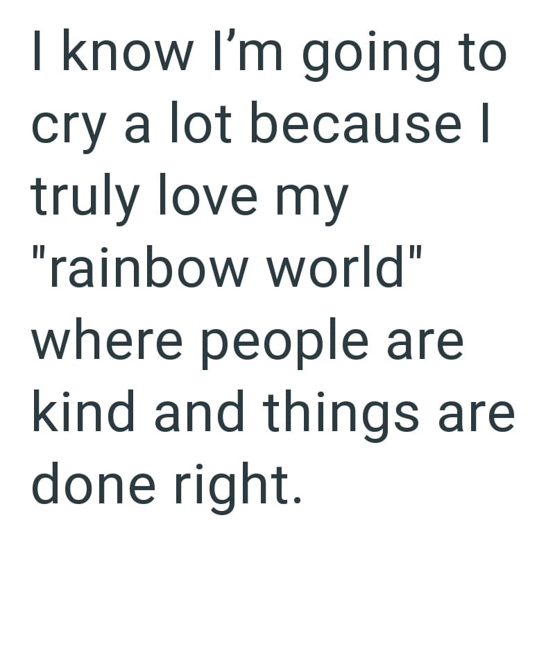 I know I'm going to cry a lot because I truly love my "rainbow world" where people are kind and things are done right.