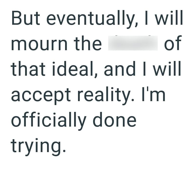 But eventually, I will mourn the of that ideal, and I will accept reality. I'm officially done trying.