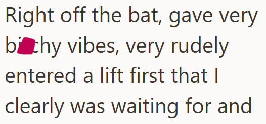 Right off the bat, gave very bitchy vibes, very rudely entered a lift first that I clearly was waiting for and