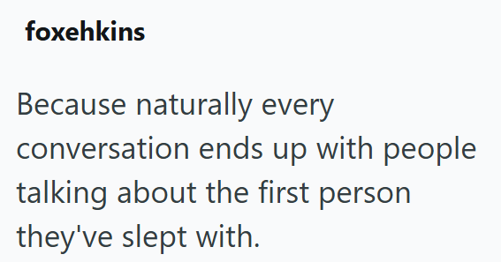 foxehkins Because naturally every conversation ends up with people talking about the first person they've slept with.