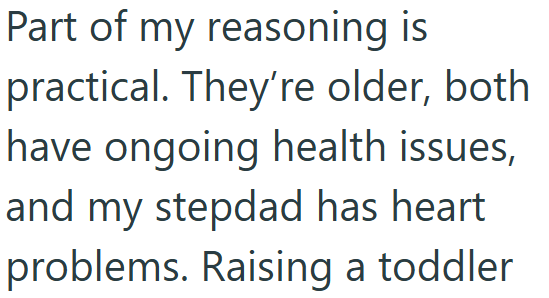 Part of my reasoning is practical. They're older, both have ongoing health issues, and my stepdad has heart problems. Raising a toddler
