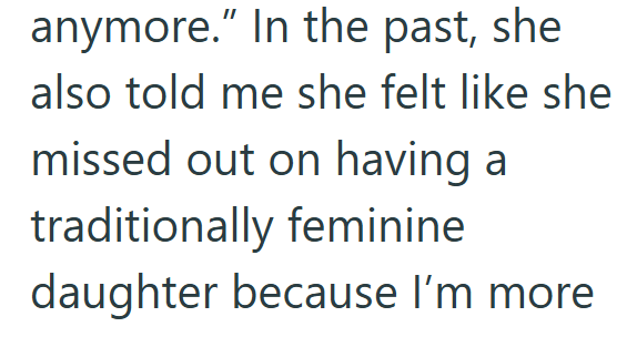 anymore." In the past, she also told me she felt like she missed out on having a traditionally feminine daughter because I'm more