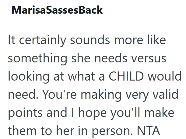 Marisa SassesBack It certainly sounds more like something she needs versus looking at what a CHILD would need. You're making very valid points and I hope you'll make them to her in person. NTA