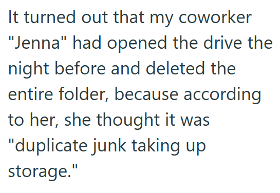 It turned out that my coworker "Jenna" had opened the drive the night before and deleted the entire folder, because according to her, she thought it was "duplicate junk taking up storage."