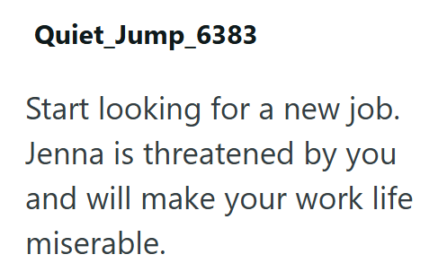 Quiet Jump_6383 Start looking for a new job. Jenna is threatened by you and will make your work life miserable.