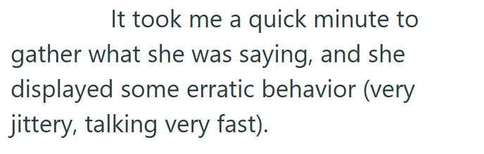 It took me a quick minute to gather what she was saying, and she displayed some erratic behavior (very jittery, talking very fast).