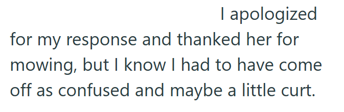 I apologized for my response and thanked her for mowing, but I know I had to have come off as confused and maybe a little curt.