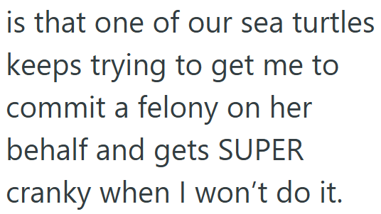 is that one of our sea turtles keeps trying to get me to commit a felony on her behalf and gets SUPER cranky when I won't do it.