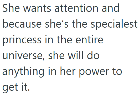 She wants attention and because she's the specialest princess in the entire universe, she will do anything in her power to get it.