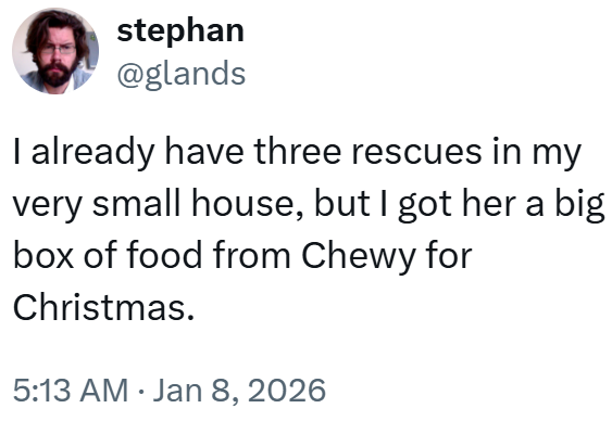 stephan @glands I already have three rescues in my very small house, but I got her a big box of food from Chewy for Christmas. 5:13 AM Jan 8, 2026