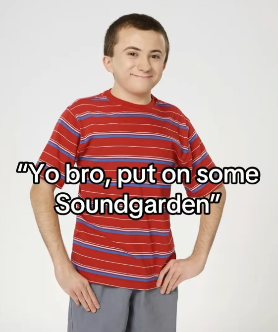 "Yo bro, put on some Soundgarden"