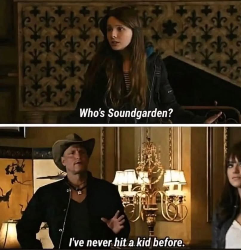 Who's Soundgarden? I've never hit a kid before. 4 125