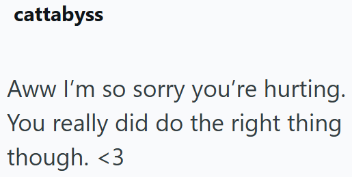 cattabyss Aww I'm so sorry you're hurting. You really did do the right thing though. <3