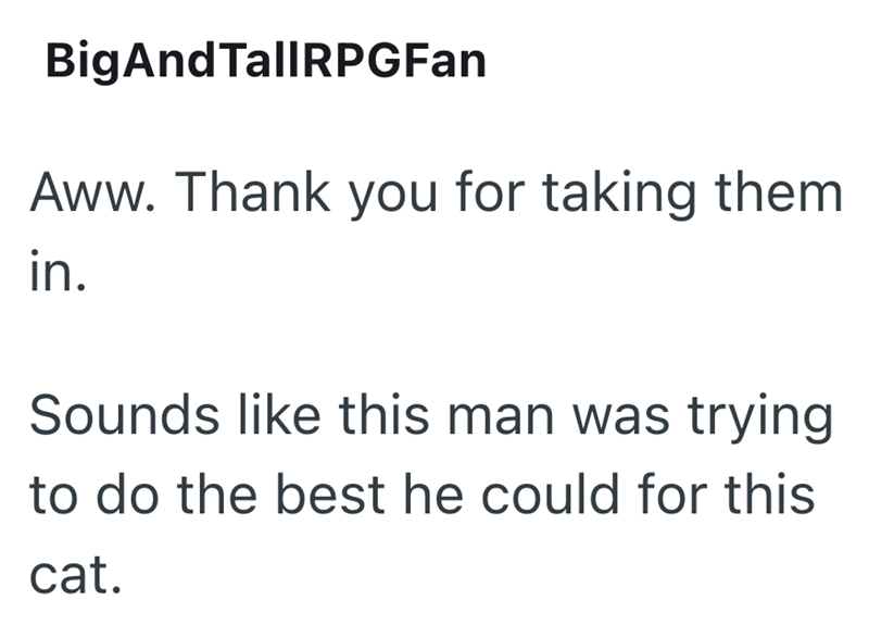 Big And TallRPGFan Aww. Thank you for taking them in. Sounds like this man was trying to do the best he could for this cat.