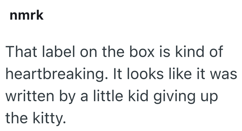 nmrk That label on the box is kind of heartbreaking. It looks like it was written by a little kid giving up the kitty.