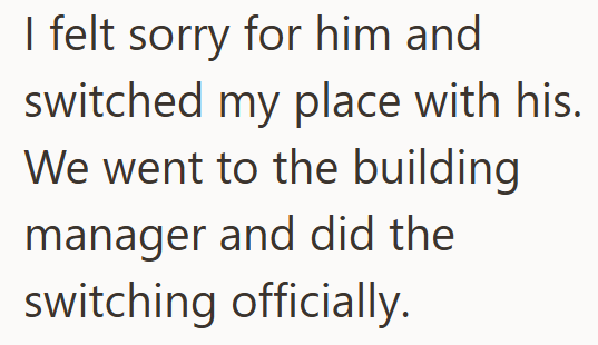 I felt sorry for him and switched my place with his. We went to the building manager and did the switching officially.
