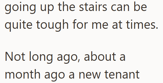 going up the stairs can be quite tough for me at times. Not long ago, about a month ago a new tenant