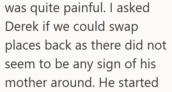 was quite painful. I asked Derek if we could swap places back as there did not seem to be any sign of his mother around. He started