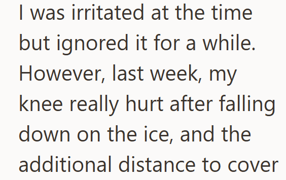 I was irritated at the time but ignored it for a while. However, last week, my knee really hurt after falling down on the ice, and the additional distance to cover